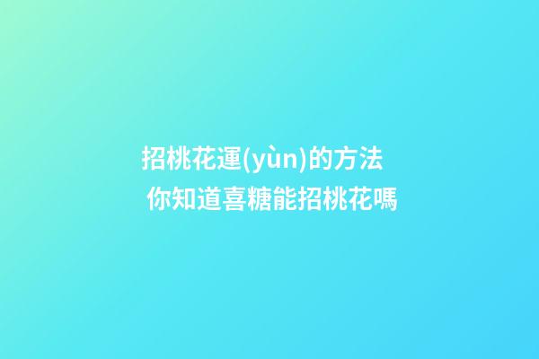 招桃花運(yùn)的方法 你知道喜糖能招桃花嗎